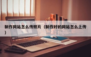 平阳制作网站怎么传照片（制作好的网站怎么上传）