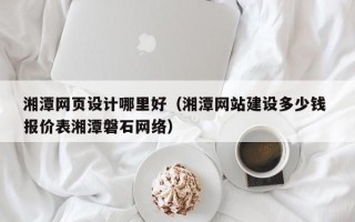 平阳湘潭网页设计哪里好（湘潭网站建设多少钱 报价表湘潭磐石网络）