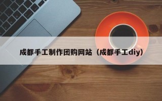 平阳成都手工制作团购网站（成都手工diy）