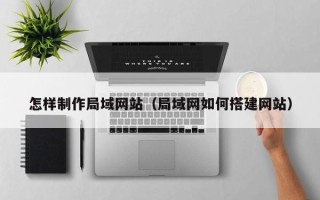 平阳怎样制作局域网站（局域网如何搭建网站）
