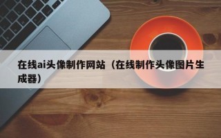 平阳在线ai头像制作网站（在线制作头像图片生成器）