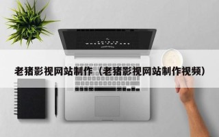 平阳老猪影视网站制作（老猪影视网站制作视频）