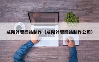 平阳咸阳外贸网站制作（咸阳外贸网站制作公司）