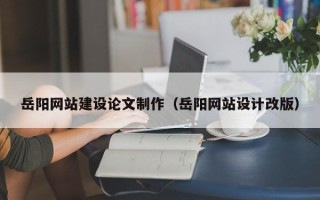 平阳岳阳网站建设论文制作（岳阳网站设计改版）