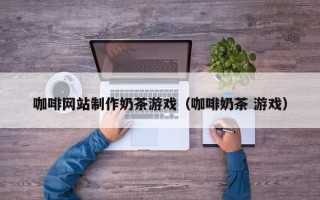 平阳咖啡网站制作奶茶游戏（咖啡奶茶 游戏）