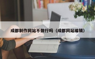 平阳成都制作网站不做行吗（成都网站编辑）