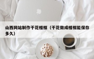 平阳山西网站制作干花相框（干花做成相框能保存多久）